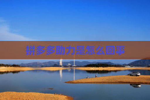 拼多多助力是怎么回事 拼多多助力是怎么回事