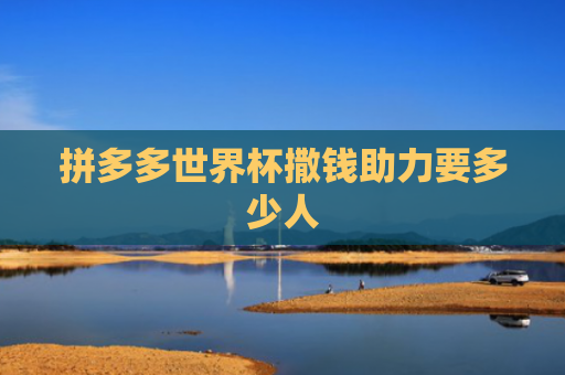 拼多多世界杯撒钱助力要多少人
