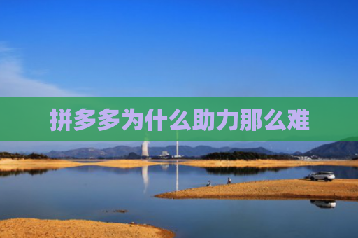 拼多多为什么助力那么难-第1张图片-拼多多助力网站-pdd新人免费助力网站，拼多多极速助力网站
