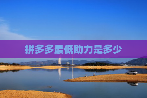 拼多多最低助力是多少-第1张图片-拼多多助力网站-pdd新人免费助力网站，拼多多极速助力网站