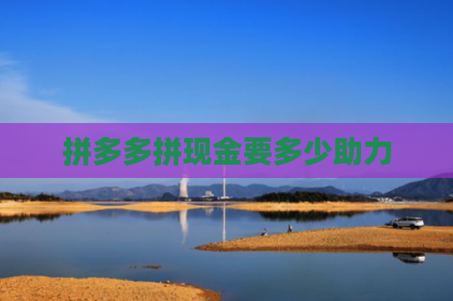 拼多多拼现金要多少助力-第1张图片-拼多多助力网站-pdd新人免费助力网站，拼多多极速助力网站