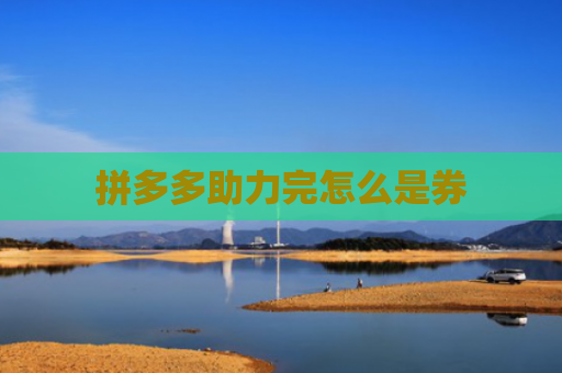 拼多多助力完怎么是券-第1张图片-拼多多助力网站-pdd新人免费助力网站，拼多多极速助力网站