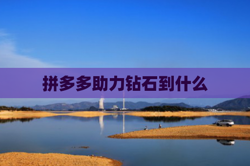 拼多多助力钻石到什么-第1张图片-拼多多助力网站-pdd新人免费助力网站，拼多多极速助力网站