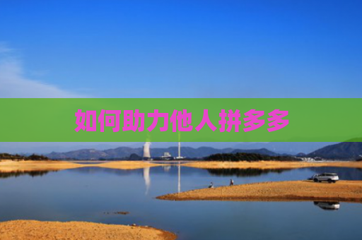 如何助力他人拼多多-第1张图片-拼多多助力网站-pdd新人免费助力网站，拼多多极速助力网站