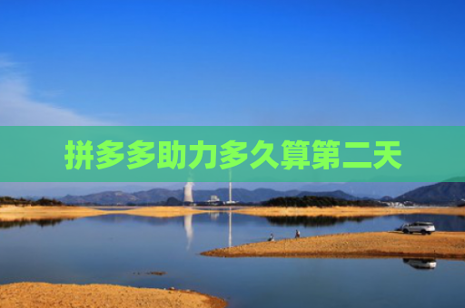 拼多多助力多久算第二天-第1张图片-拼多多助力网站-pdd新人免费助力网站，拼多多极速助力网站