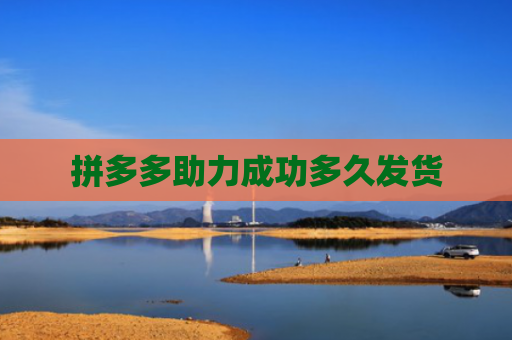 拼多多助力成功多久发货-第1张图片-拼多多助力网站-pdd新人免费助力网站，拼多多极速助力网站
