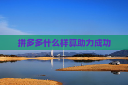 拼多多什么样算助力成功-第1张图片-拼多多助力网站-pdd新人免费助力网站，拼多多极速助力网站
