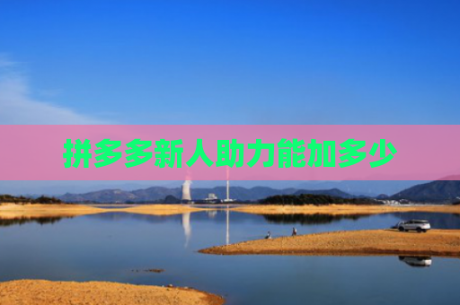 拼多多新人助力能加多少-第1张图片-拼多多助力网站-pdd新人免费助力网站，拼多多极速助力网站