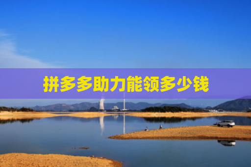 拼多多助力能领多少钱-第1张图片-拼多多助力网站-pdd新人免费助力网站，拼多多极速助力网站